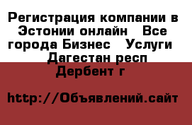 Регистрация компании в Эстонии онлайн - Все города Бизнес » Услуги   . Дагестан респ.,Дербент г.